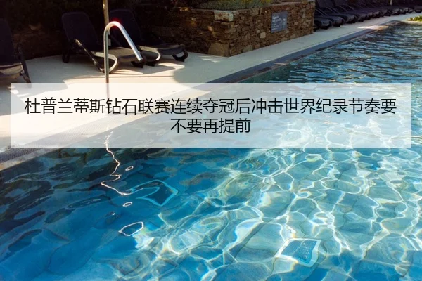 杜普兰蒂斯钻石联赛连续夺冠后冲击世界纪录节奏要不要再提前