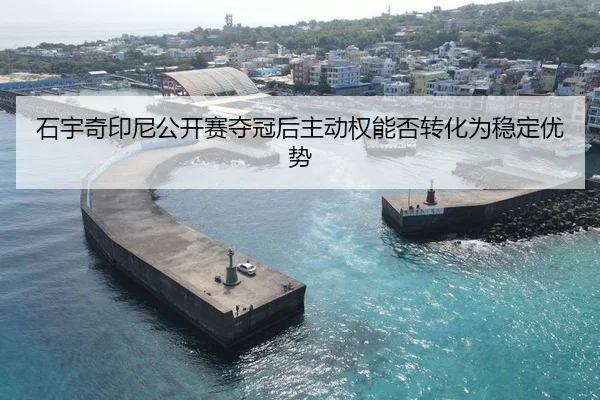 石宇奇印尼公开赛夺冠后主动权能否转化为稳定优势