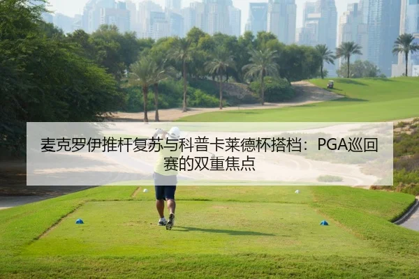 麦克罗伊推杆复苏与科普卡莱德杯搭档：PGA巡回赛的双重焦点