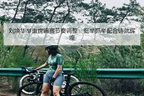 刘焕华举重世锦赛节奏调整：挺举抓举配合铸就辉煌