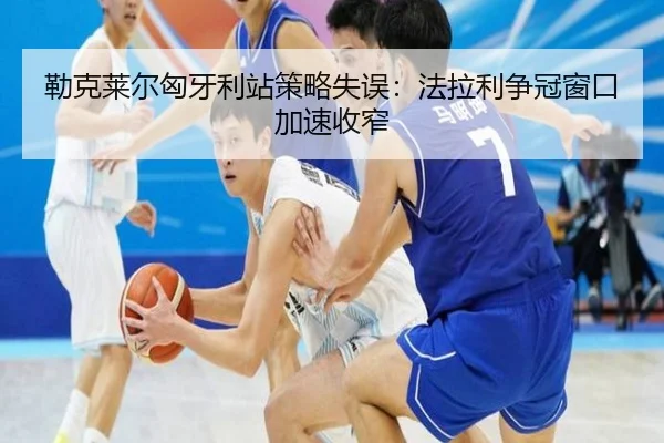 勒克莱尔匈牙利站策略失误：法拉利争冠窗口加速收窄