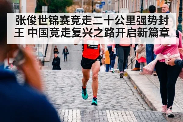 张俊世锦赛竞走二十公里强势封王 中国竞走复兴之路开启新篇章