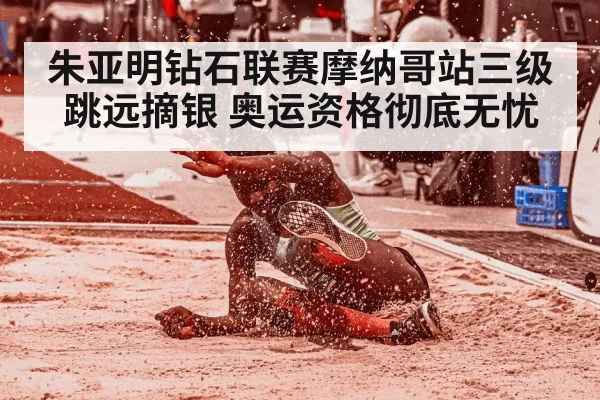 朱亚明钻石联赛摩纳哥站三级跳远摘银 奥运资格彻底无忧