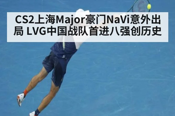 CS2上海Major豪门NaVi意外出局 LVG中国战队首进八强创历史