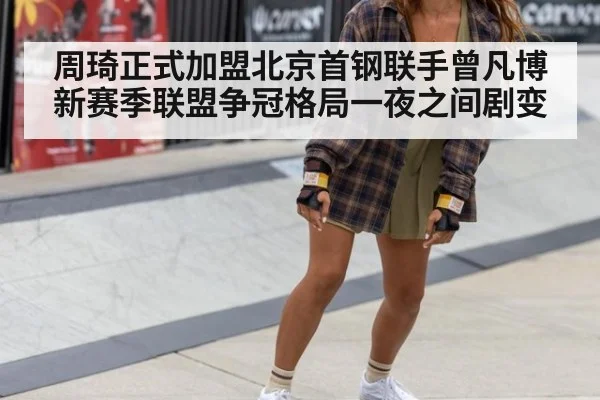 周琦正式加盟北京首钢联手曾凡博 新赛季联盟争冠格局一夜之间剧变